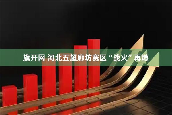 旗开网 河北五超廊坊赛区“战火”再燃