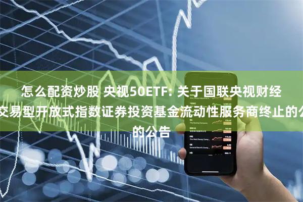 怎么配资炒股 央视50ETF: 关于国联央视财经50交易型开放式指数证券投资基金流动性服务商终止的公告