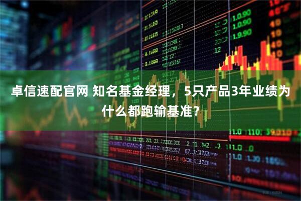 卓信速配官网 知名基金经理，5只产品3年业绩为什么都跑输基准？