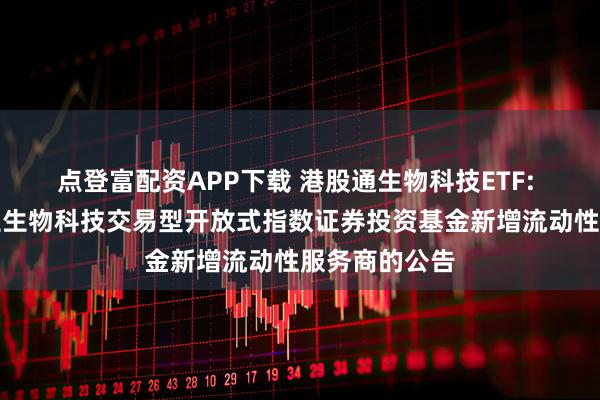 点登富配资APP下载 港股通生物科技ETF: 关于华安恒生生物科技交易型开放式指数证券投资基金新增流动性服务商的公告