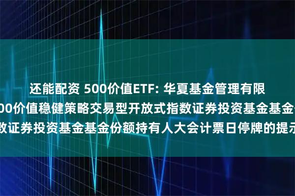 还能配资 500价值ETF: 华夏基金管理有限公司关于华夏中证智选500价值稳健策略交易型开放式指数证券投资基金基金份额持有人大会计票日停牌的提示性公告