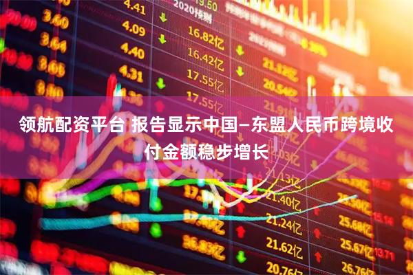 领航配资平台 报告显示中国—东盟人民币跨境收付金额稳步增长