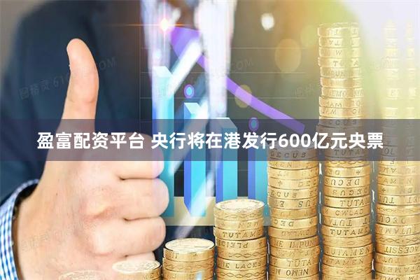 盈富配资平台 央行将在港发行600亿元央票