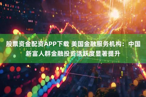 股票资金配资APP下载 美国金融服务机构：中国新富人群金融投资活跃度显著提升