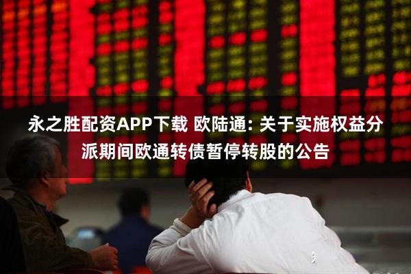 永之胜配资APP下载 欧陆通: 关于实施权益分派期间欧通转债暂停转股的公告