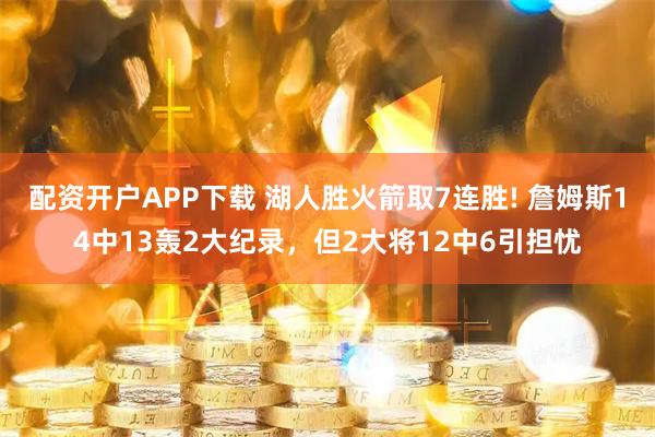配资开户APP下载 湖人胜火箭取7连胜! 詹姆斯14中13轰2大纪录，但2大将12中6引担忧