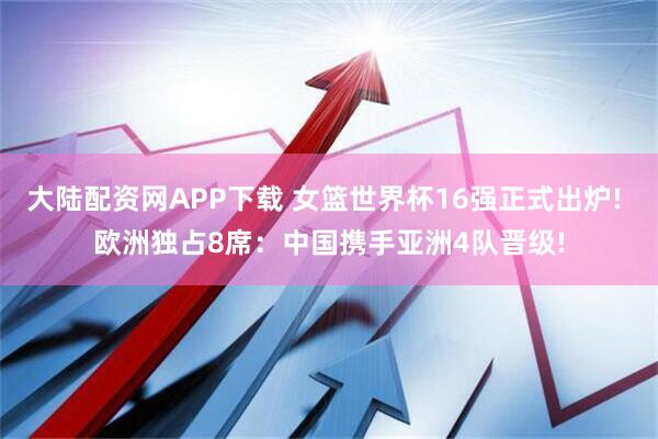 大陆配资网APP下载 女篮世界杯16强正式出炉! 欧洲独占8席：中国携手亚洲4队晋级!