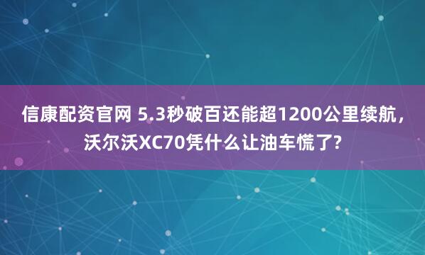 信康配资官网 5.3秒破百还能超1200公里续航，沃尔沃XC70凭什么让油车慌了?