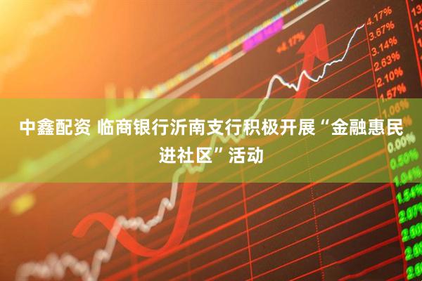 中鑫配资 临商银行沂南支行积极开展“金融惠民进社区”活动