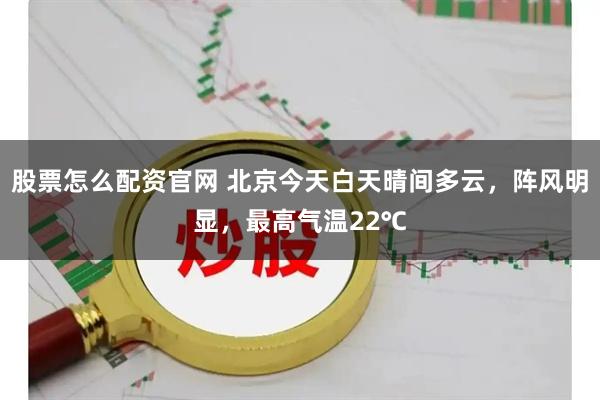 股票怎么配资官网 北京今天白天晴间多云，阵风明显，最高气温22℃