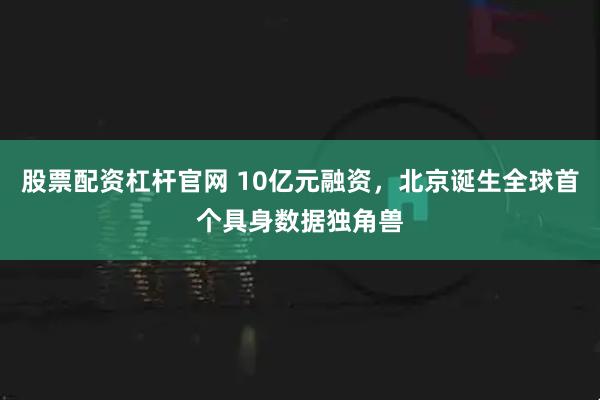 股票配资杠杆官网 10亿元融资，北京诞生全球首个具身数据独角兽
