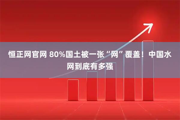 恒正网官网 80%国土被一张“网”覆盖！中国水网到底有多强