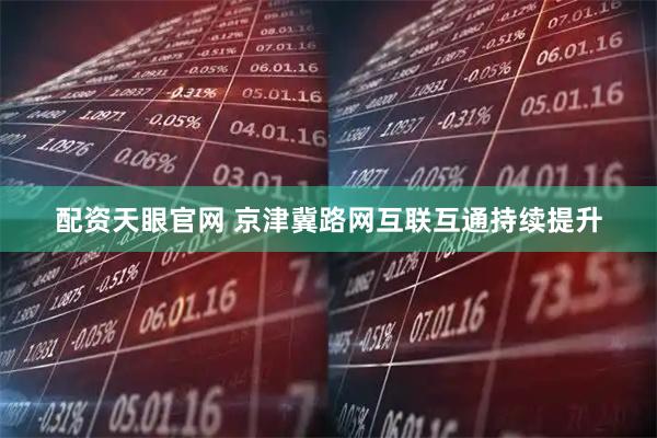 配资天眼官网 京津冀路网互联互通持续提升