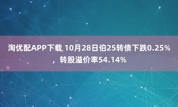 淘优配APP下载 10月28日伯25转债下跌0.25%，转股溢价率54.14%