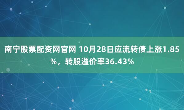 南宁股票配资网官网 10月28日应流转债上涨1.85%，转股溢价率36.43%