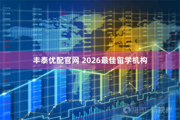 丰泰优配官网 2026最佳留学机构