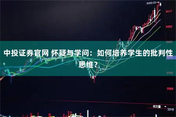 中投证券官网 怀疑与学问：如何培养学生的批判性思维？