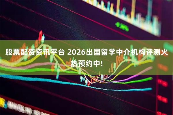 股票配资资讯平台 2026出国留学中介机构评测火热预约中!