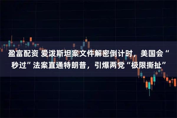 盈富配资 爱泼斯坦案文件解密倒计时，美国会“秒过”法案直通特朗普，引爆两党“极限撕扯”
