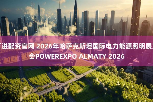 百进配资官网 2026年哈萨克斯坦国际电力能源照明展览会POWEREXPO ALMATY 2026