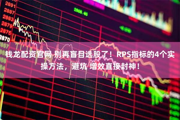 钱龙配资官网 别再盲目选股了！RPS指标的4个实操方法，避坑 增效直接封神！