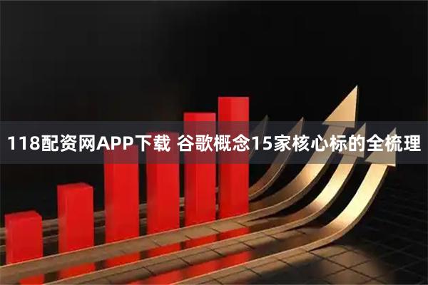 118配资网APP下载 谷歌概念15家核心标的全梳理