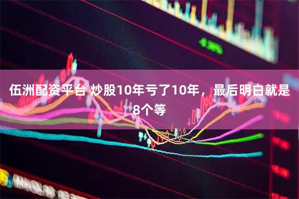 伍洲配资平台 炒股10年亏了10年，最后明白就是8个等