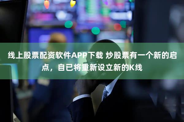 线上股票配资软件APP下载 炒股票有一个新的启点，自已将重新设立新的K线