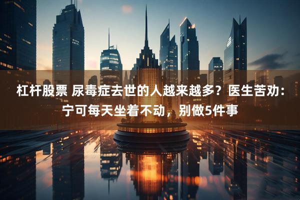 杠杆股票 尿毒症去世的人越来越多？医生苦劝：宁可每天坐着不动，别做5件事