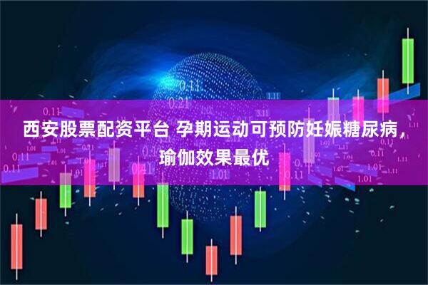 西安股票配资平台 孕期运动可预防妊娠糖尿病，瑜伽效果最优