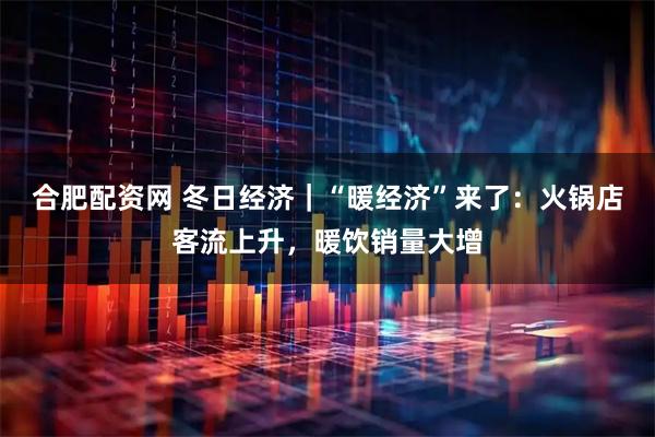 合肥配资网 冬日经济｜“暖经济”来了：火锅店客流上升，暖饮销量大增