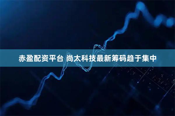 赤盈配资平台 尚太科技最新筹码趋于集中