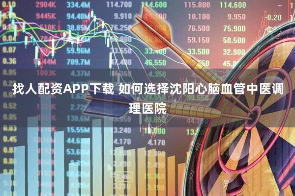 找人配资APP下载 如何选择沈阳心脑血管中医调理医院