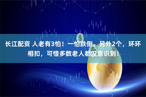 长江配资 人老有3怕！一怕跌倒，另外2个，环环相扣，可惜多数老人都没意识到！