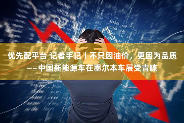 优先配平台 记者手记丨不只因油价，更因为品质——中国新能源车在墨尔本车展受青睐