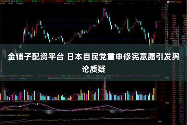 金铺子配资平台 日本自民党重申修宪意愿引发舆论质疑