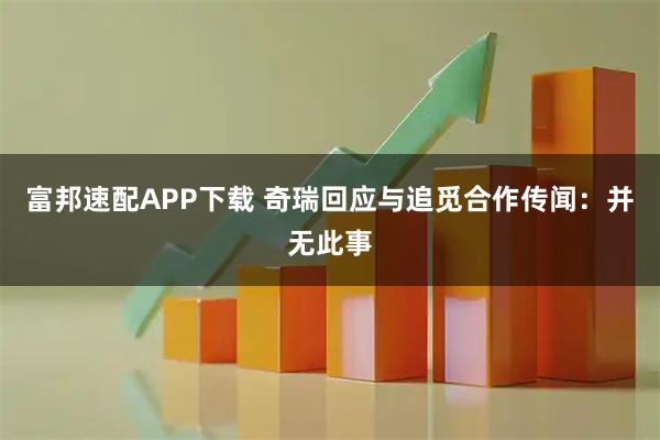 富邦速配APP下载 奇瑞回应与追觅合作传闻：并无此事