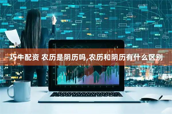 巧牛配资 农历是阴历吗,农历和阴历有什么区别