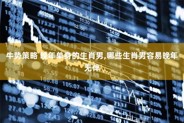 牛势策略 晚年单身的生肖男,哪些生肖男容易晚年无伴