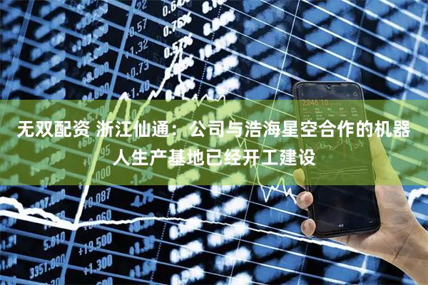 无双配资 浙江仙通：公司与浩海星空合作的机器人生产基地已经开工建设