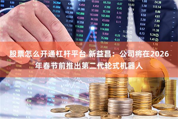 股票怎么开通杠杆平台 新益昌：公司将在2026年春节前推出第二代轮式机器人