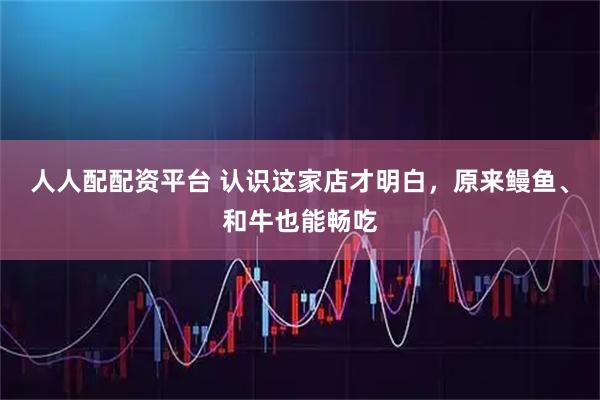 人人配配资平台 认识这家店才明白，原来鳗鱼、和牛也能畅吃