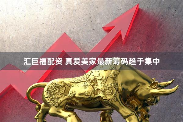 汇巨福配资 真爱美家最新筹码趋于集中