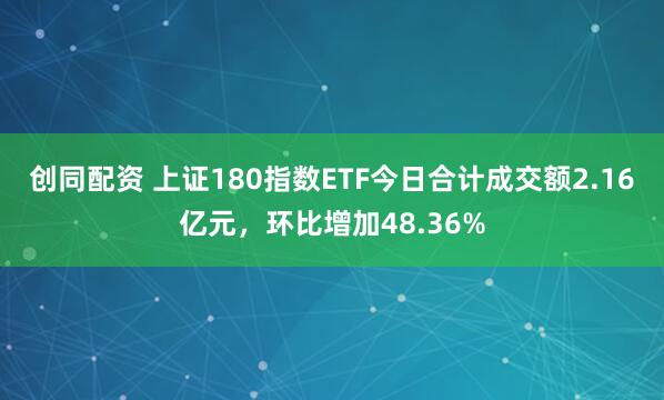 创同配资 上证180指数ETF今日合计成交额2.16亿元，环比增加48.36%