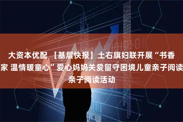 大资本优配 【基层快报】土右旗妇联开展“书香飘万家 温情暖童心”爱心妈妈关爱留守困境儿童亲子阅读活动