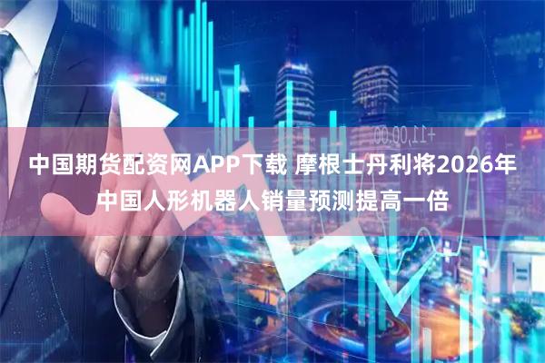 中国期货配资网APP下载 摩根士丹利将2026年中国人形机器人销量预测提高一倍