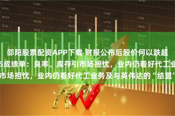 邵阳股票配资APP下载 财报公布后股价何以跌超17%？剖析英特尔2025成绩单：良率、库存引市场担忧，业内仍看好代工业务及与英伟达的“结盟”
