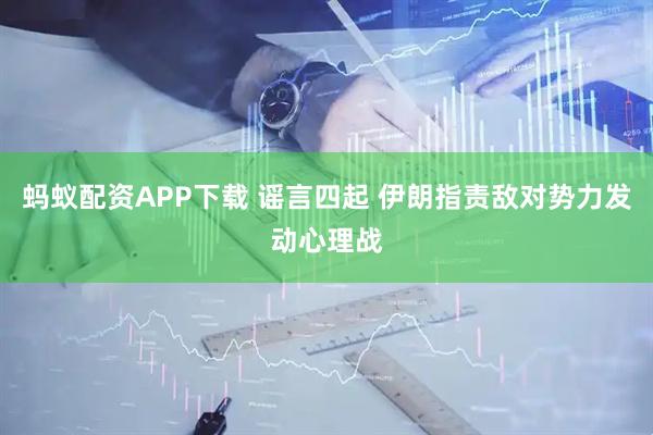 蚂蚁配资APP下载 谣言四起 伊朗指责敌对势力发动心理战