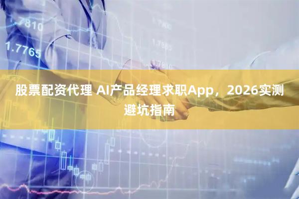 股票配资代理 AI产品经理求职App，2026实测避坑指南