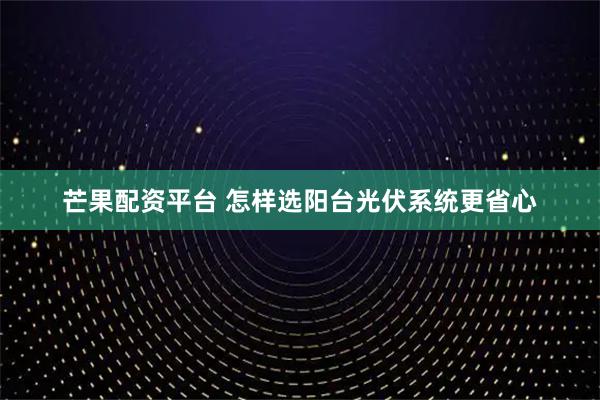 芒果配资平台 怎样选阳台光伏系统更省心